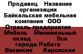 Продавец › Название организации ­ Байкальская мебельная компания, ООО › Отрасль предприятия ­ Мебель › Минимальный оклад ­ 15 000 - Все города Работа » Вакансии   . Кировская обл.,Захарищево п.